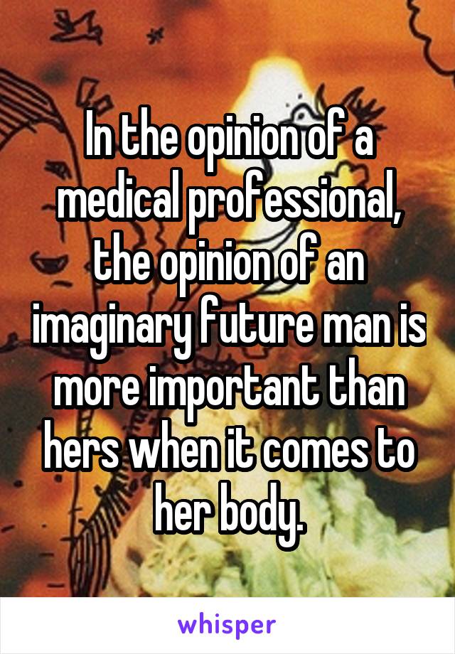 In the opinion of a medical professional, the opinion of an imaginary future man is more important than hers when it comes to her body.