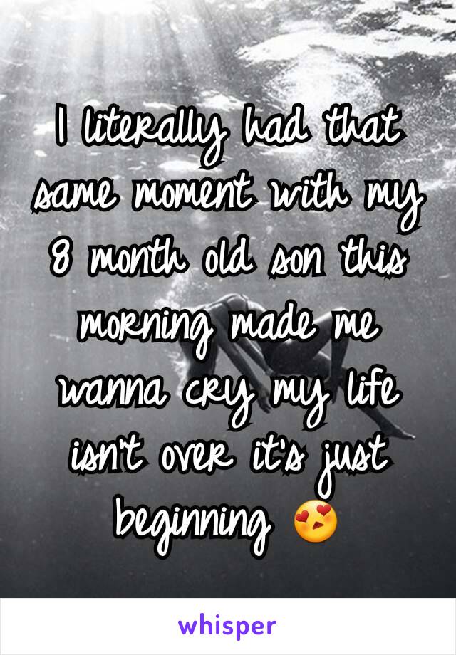 I literally had that same moment with my 8 month old son this morning made me wanna cry my life isn't over it's just beginning 😍