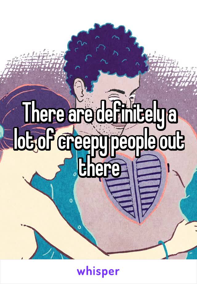 There are definitely a lot of creepy people out there