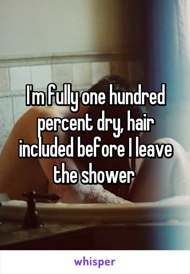 I'm fully one hundred percent dry, hair included before I leave the shower 