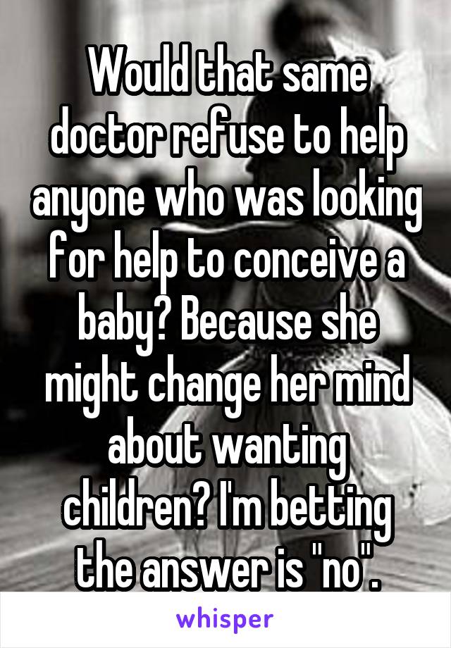 Would that same doctor refuse to help anyone who was looking for help to conceive a baby? Because she might change her mind about wanting children? I'm betting the answer is "no".
