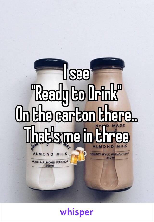 I see 
"Ready to Drink"
On the carton there..
That's me in three
🍻
