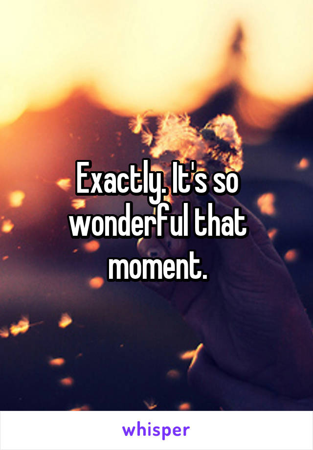 Exactly. It's so wonderful that moment.