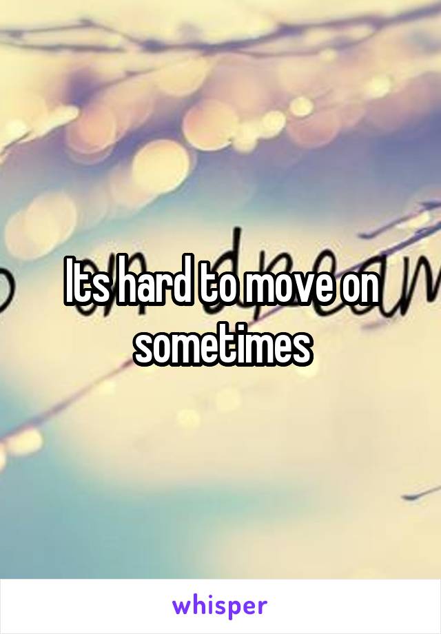 Its hard to move on sometimes