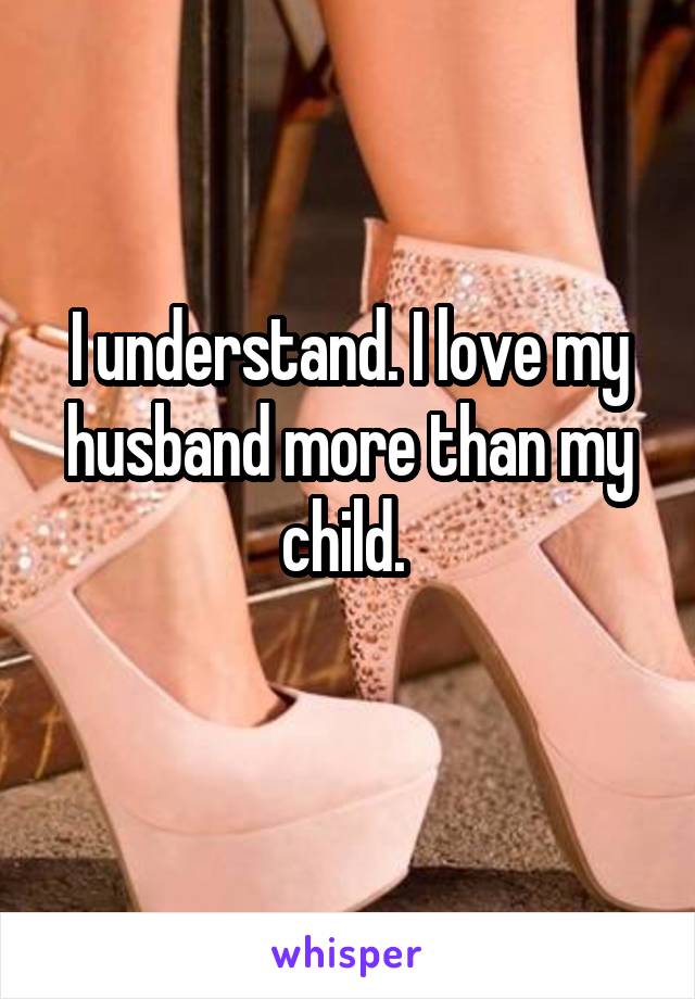 I understand. I love my husband more than my child. 
