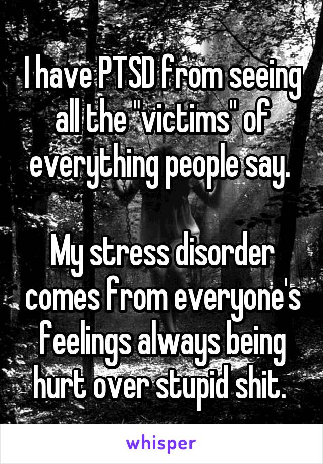 I have PTSD from seeing all the "victims" of everything people say. 

My stress disorder comes from everyone's feelings always being hurt over stupid shit. 