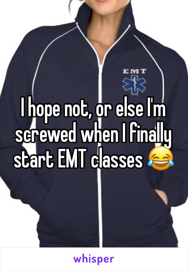 I hope not, or else I'm screwed when I finally start EMT classes 😂