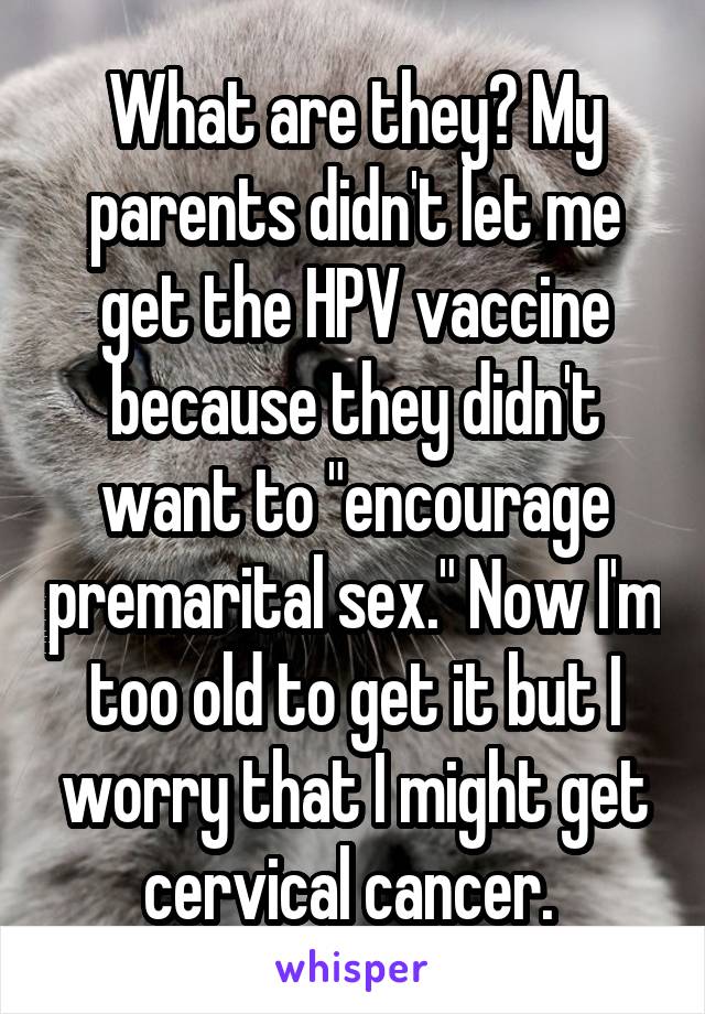 What are they? My parents didn't let me get the HPV vaccine because they didn't want to "encourage premarital sex." Now I'm too old to get it but I worry that I might get cervical cancer. 