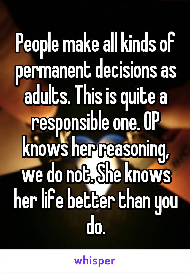 People make all kinds of permanent decisions as adults. This is quite a responsible one. OP knows her reasoning, we do not. She knows her life better than you do.