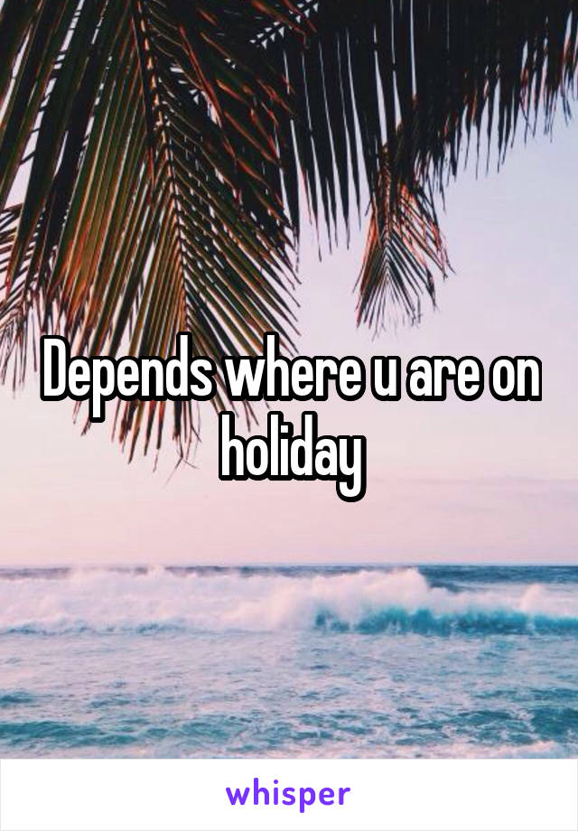Depends where u are on holiday