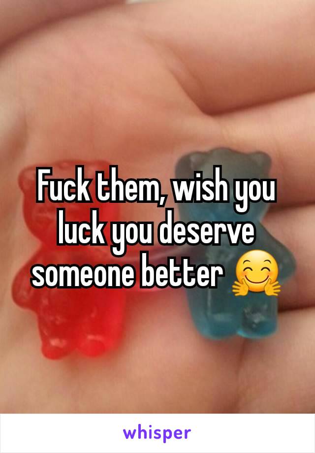 Fuck them, wish you luck you deserve someone better 🤗