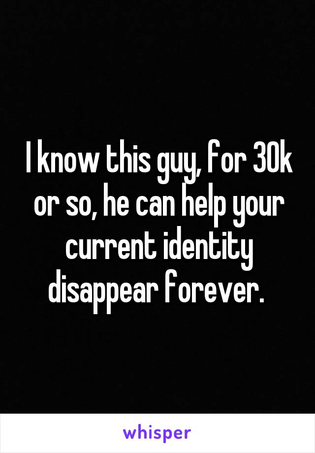 I know this guy, for 30k or so, he can help your current identity disappear forever. 