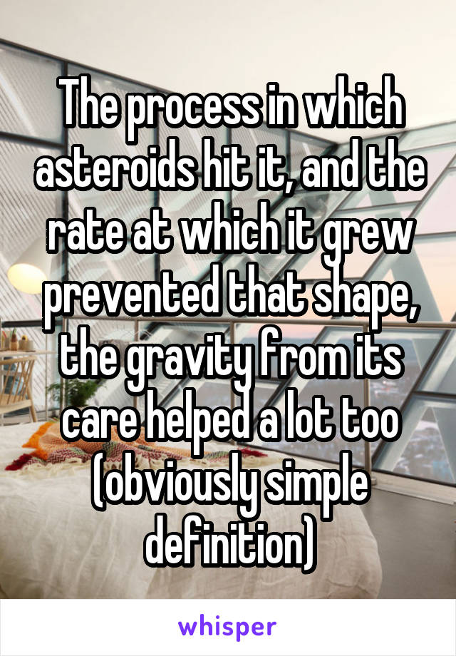 The process in which asteroids hit it, and the rate at which it grew prevented that shape, the gravity from its care helped a lot too (obviously simple definition)