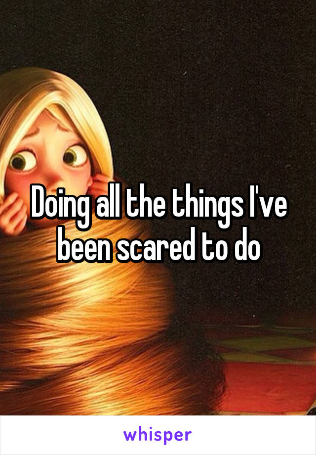 Doing all the things I've been scared to do