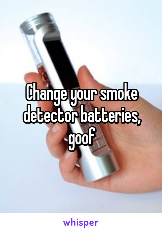 Change your smoke detector batteries, goof