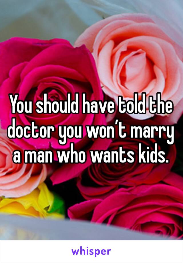 You should have told the doctor you won’t marry a man who wants kids. 