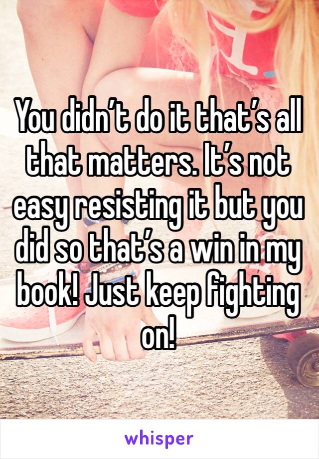 You didn’t do it that’s all that matters. It’s not easy resisting it but you did so that’s a win in my book! Just keep fighting on!