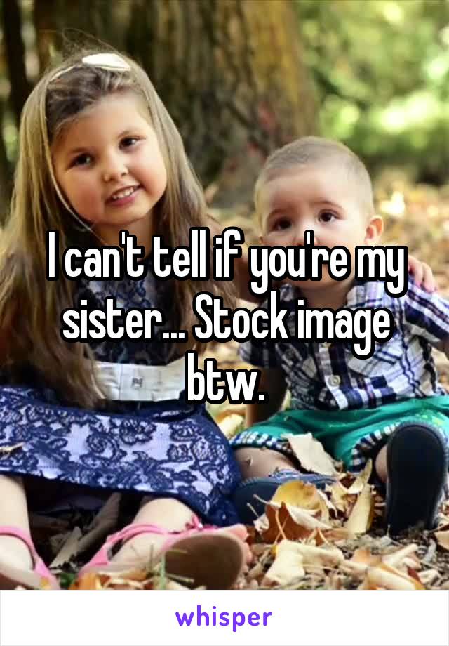 I can't tell if you're my sister... Stock image btw.