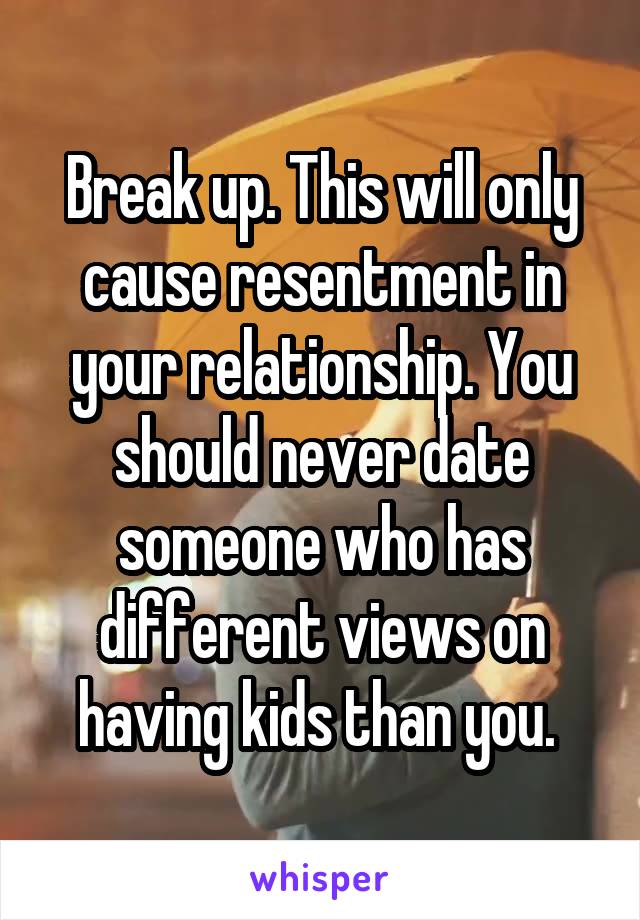 Break up. This will only cause resentment in your relationship. You should never date someone who has different views on having kids than you. 