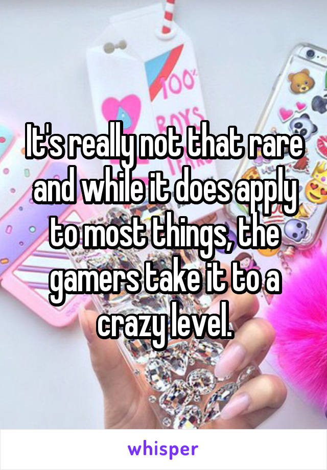 It's really not that rare and while it does apply to most things, the gamers take it to a crazy level.