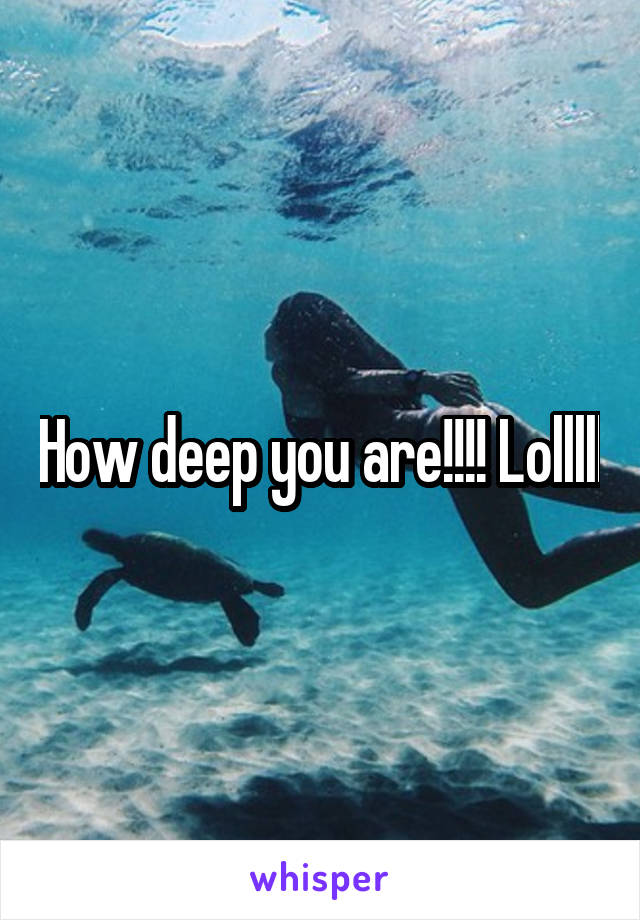 How deep you are!!!! Lolllll