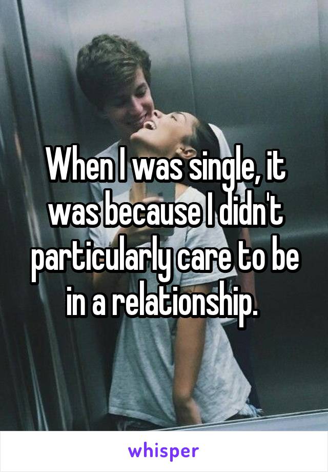 When I was single, it was because I didn't particularly care to be in a relationship. 