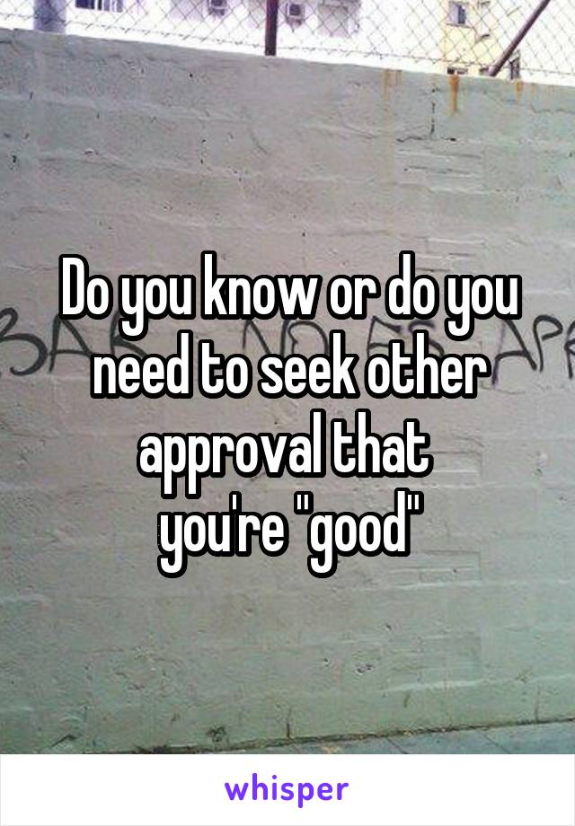 Do you know or do you need to seek other approval that 
you're "good"