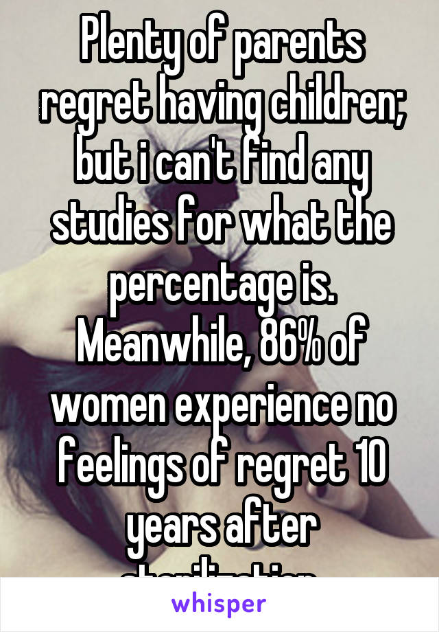 Plenty of parents regret having children; but i can't find any studies for what the percentage is. Meanwhile, 86% of women experience no feelings of regret 10 years after sterilization.