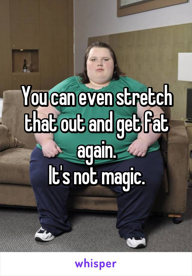 You can even stretch that out and get fat again.
It's not magic.