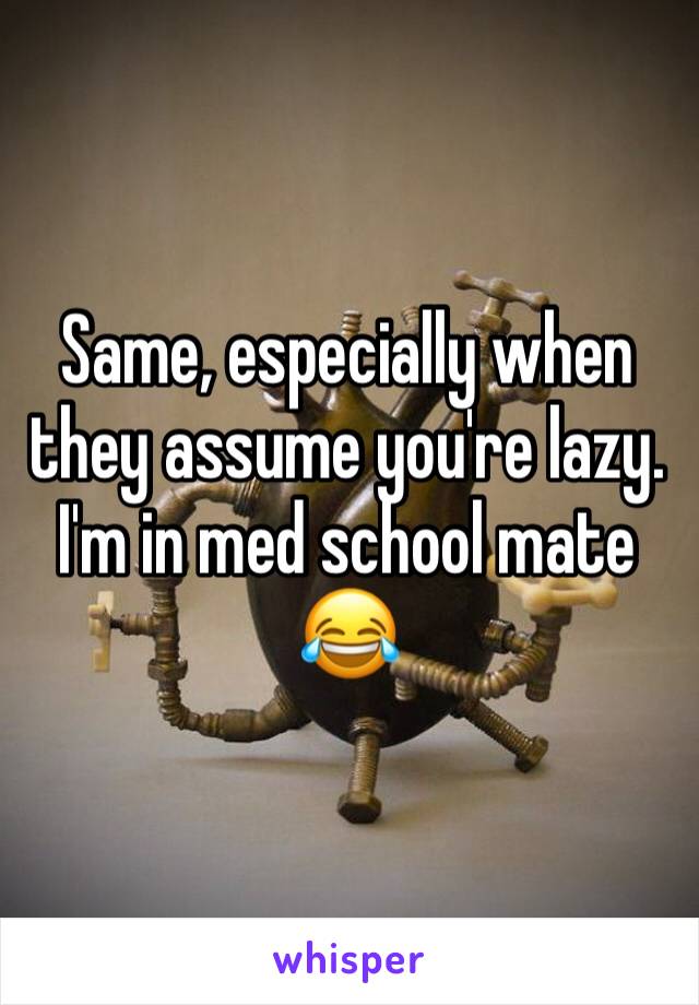 Same, especially when they assume you're lazy. I'm in med school mate 😂