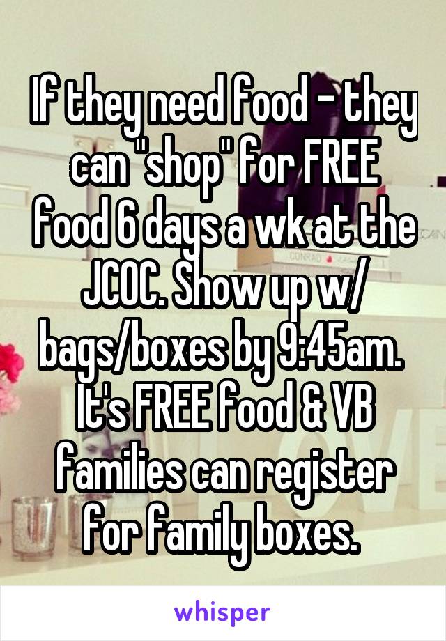 If they need food - they can "shop" for FREE food 6 days a wk at the JCOC. Show up w/ bags/boxes by 9:45am. 
It's FREE food & VB families can register for family boxes. 