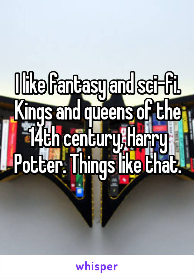 I like fantasy and sci-fi. Kings and queens of the 14th century, Harry Potter. Things like that. 