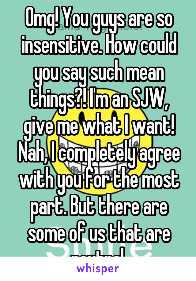 Omg! You guys are so insensitive. How could you say such mean things?! I'm an SJW, give me what I want! Nah, I completely agree with you for the most part. But there are some of us that are neutral.
