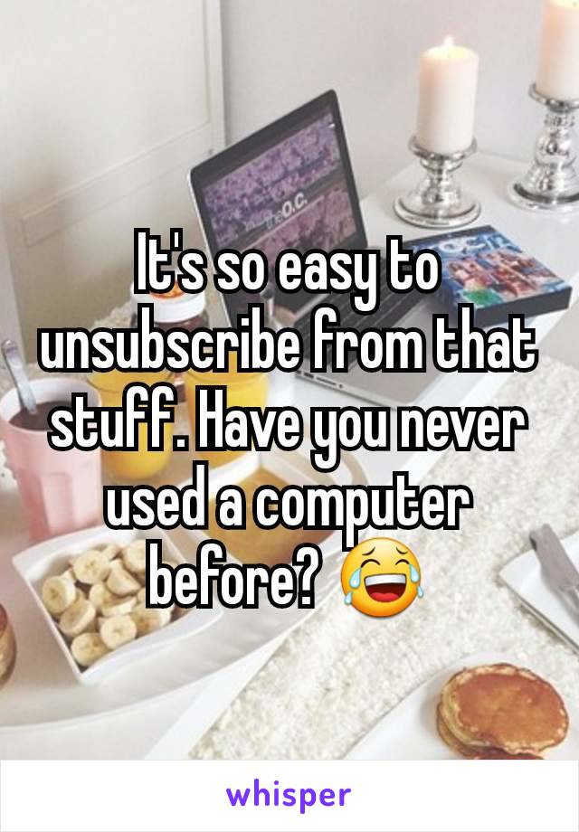 It's so easy to unsubscribe from that stuff. Have you never used a computer before? 😂
