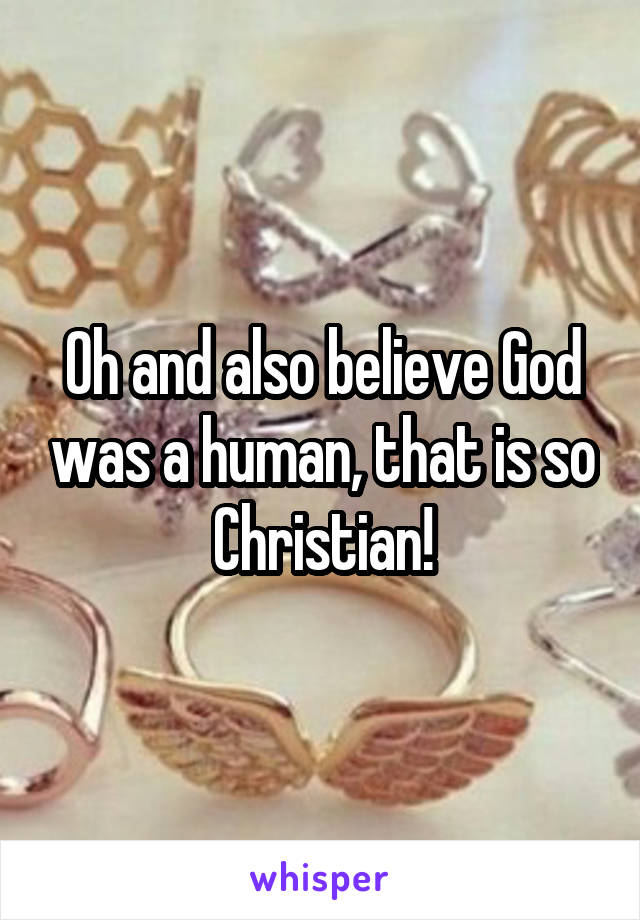 Oh and also believe God was a human, that is so Christian!