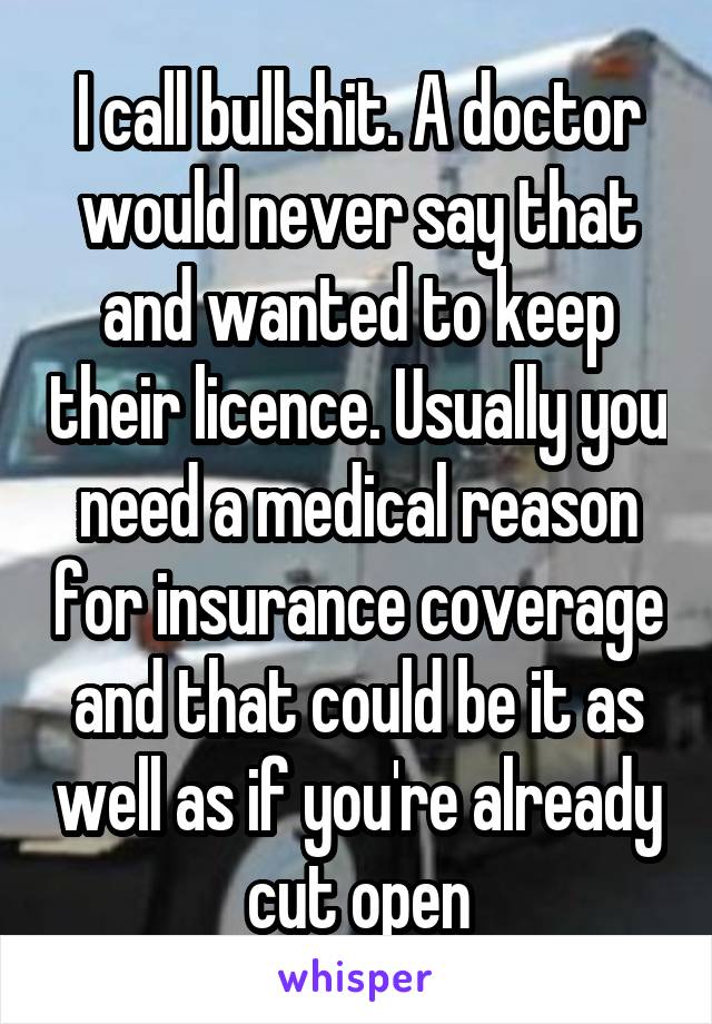 I call bullshit. A doctor would never say that and wanted to keep their licence. Usually you need a medical reason for insurance coverage and that could be it as well as if you're already cut open