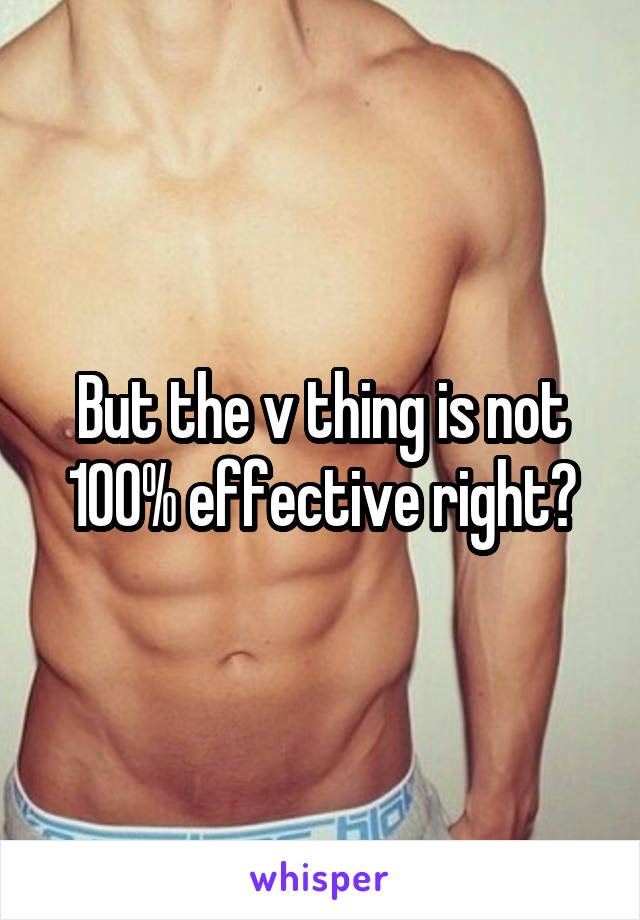 But the v thing is not 100% effective right?