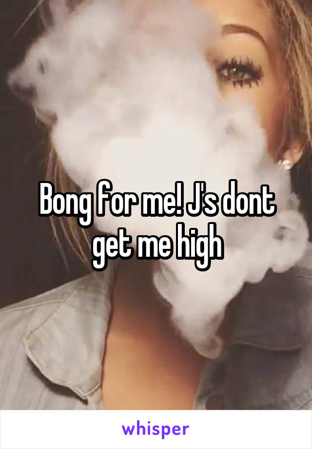 Bong for me! J's dont get me high
