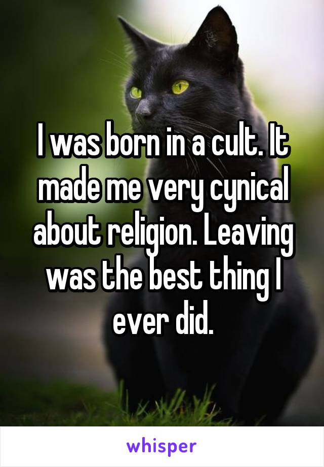 I was born in a cult. It made me very cynical about religion. Leaving was the best thing I ever did.