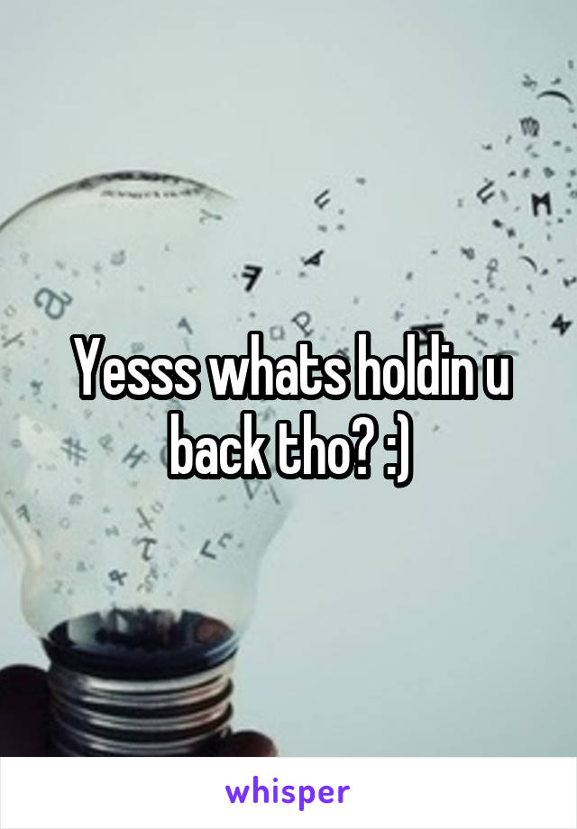 Yesss whats holdin u back tho? :)