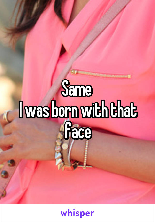 Same 
I was born with that face