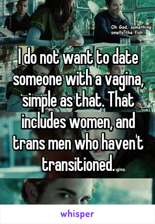 I do not want to date someone with a vagina, simple as that. That includes women, and trans men who haven't transitioned.