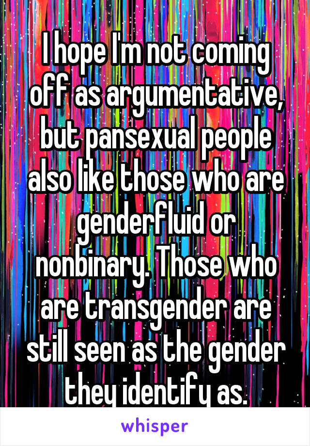 I hope I'm not coming off as argumentative, but pansexual people also like those who are genderfluid or nonbinary. Those who are transgender are still seen as the gender they identify as.