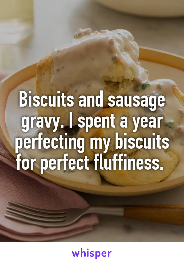 Biscuits and sausage gravy. I spent a year perfecting my biscuits for perfect fluffiness. 