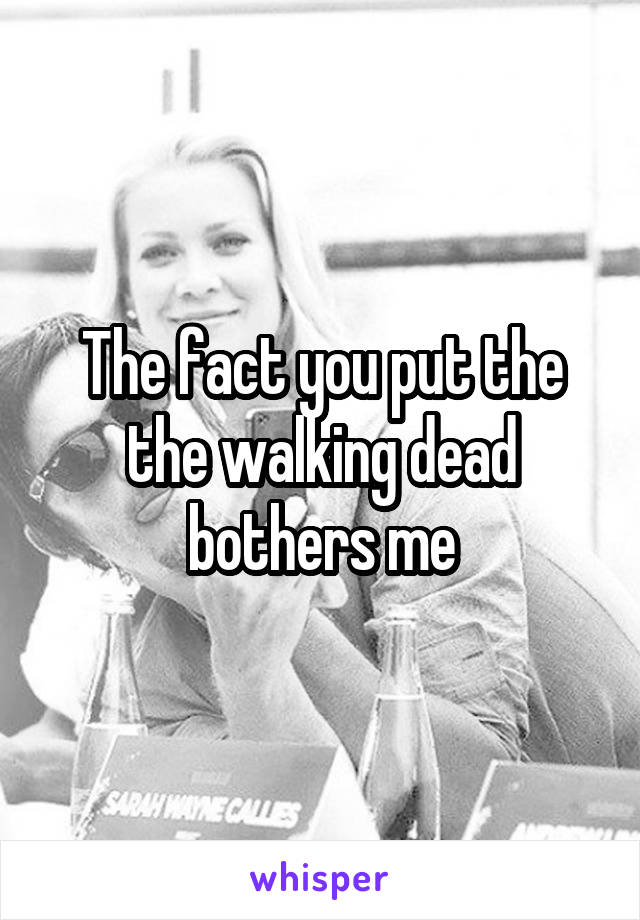 The fact you put the the walking dead bothers me
