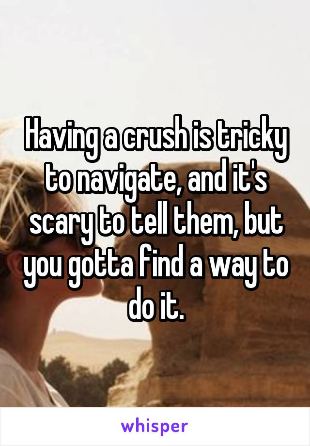 Having a crush is tricky to navigate, and it's scary to tell them, but you gotta find a way to do it.