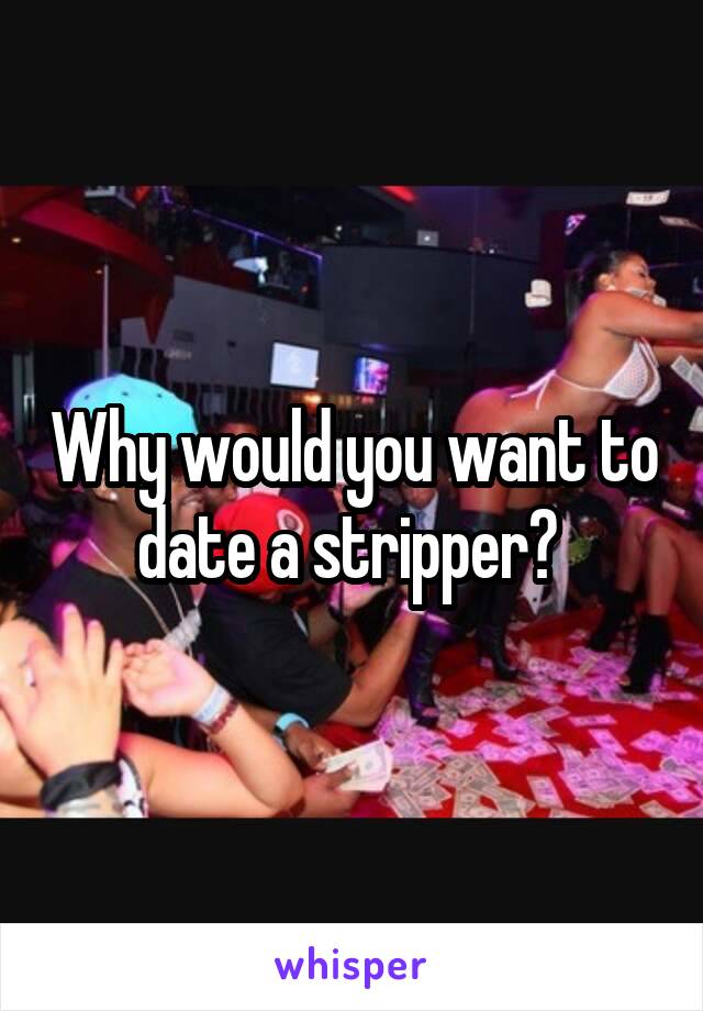 Why would you want to date a stripper? 