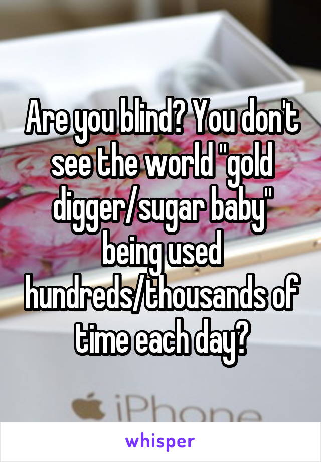 Are you blind? You don't see the world "gold digger/sugar baby" being used hundreds/thousands of time each day?