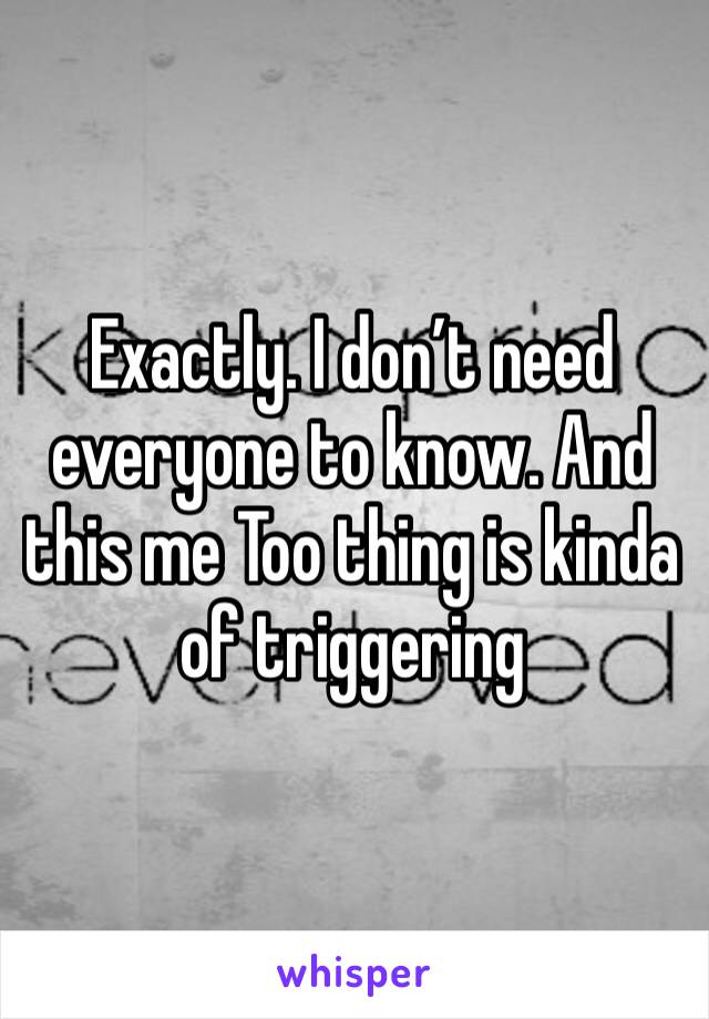 Exactly. I don’t need everyone to know. And this me Too thing is kinda of triggering