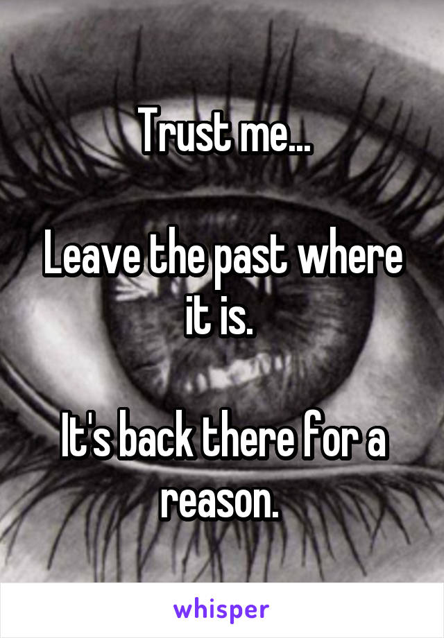Trust me...

Leave the past where it is. 

It's back there for a reason. 